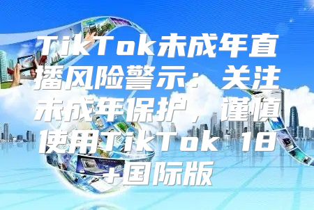 TikTok未成年直播风险警示：关注未成年保护，谨慎使用TikTok 18+国际版