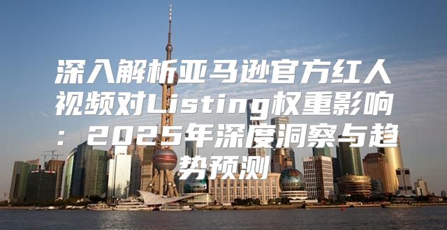 深入解析亚马逊官方红人视频对Listing权重影响：2025年深度洞察与趋势预测