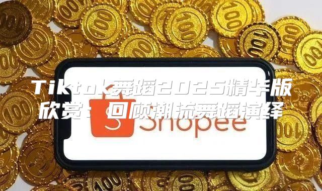 Tiktok舞蹈2025精华版欣赏：回顾潮流舞蹈演绎