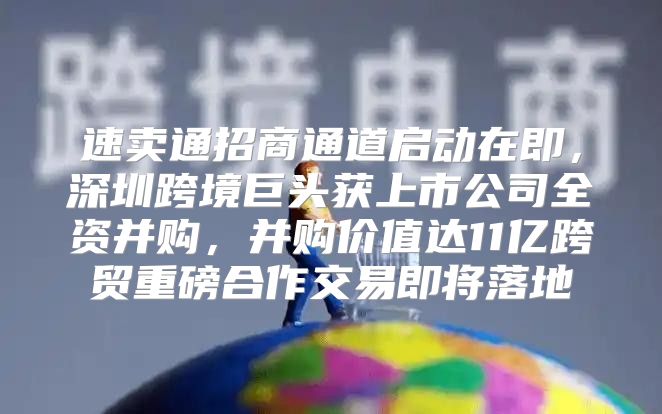 速卖通招商通道启动在即，深圳跨境巨头获上市公司全资并购，并购价值达11亿跨贸重磅合作交易即将落地