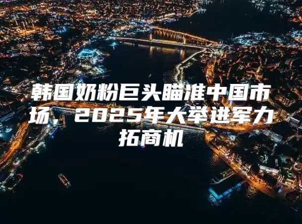 韩国奶粉巨头瞄准中国市场，2025年大举进军力拓商机