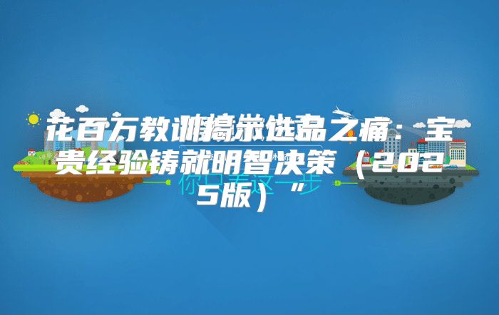 花百万教训揭示选品之痛：宝贵经验铸就明智决策2025版”