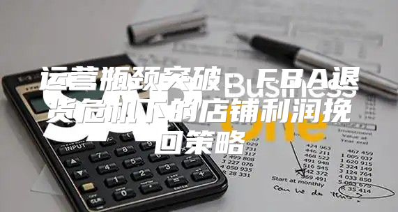 运营瓶颈突破：FBA退货危机下的店铺利润挽回策略