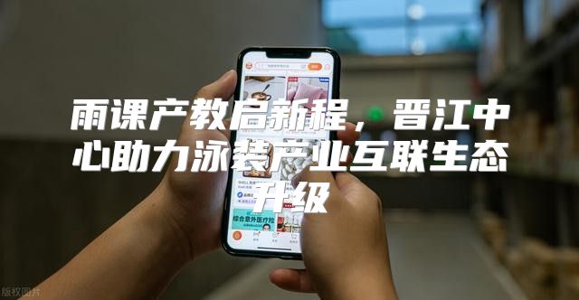 雨课产教启新程，晋江中心助力泳装产业互联生态升级