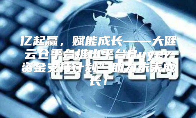 亿起赢，赋能成长——大健云仓平台推出平台Buyer资金支持计划”助力未来成长！