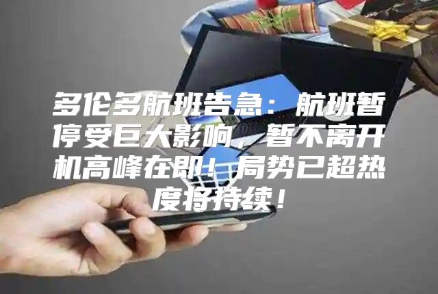 多伦多航班告急：航班暂停受巨大影响，暂不离开机高峰在即！局势已超热度将持续！