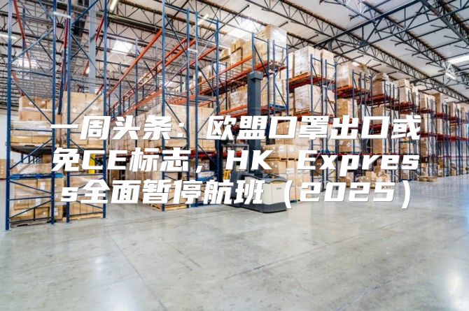 一周头条：欧盟口罩出口或免CE标志，HK Express全面暂停航班2025