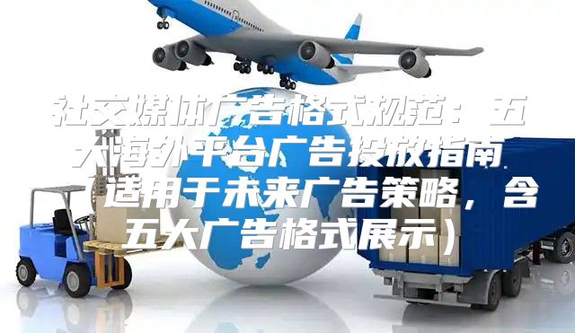 社交媒体广告格式规范：五大海外平台广告投放指南适用于未来广告策略，含五大广告格式展示
