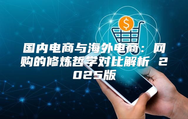国内电商与海外电商：网购的修炼哲学对比解析 2025版