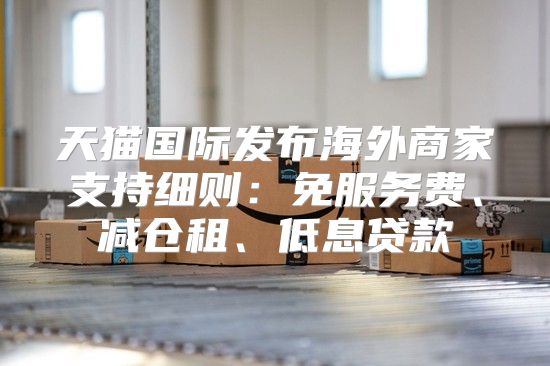 天猫国际发布海外商家支持细则：免服务费、减仓租、低息贷款