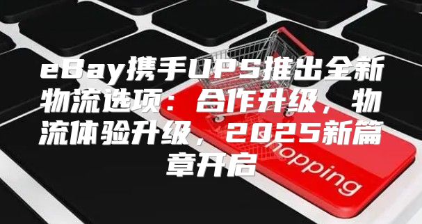 eBay携手UPS推出全新物流选项：合作升级，物流体验升级，2025新篇章开启