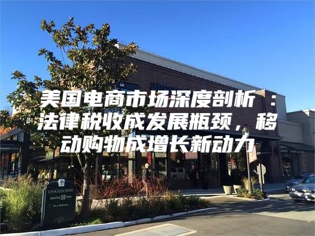 美国电商市场深度剖析②：法律税收成发展瓶颈，移动购物成增长新动力