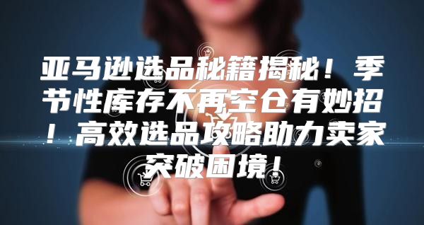 亚马逊选品秘籍揭秘！季节性库存不再空仓有妙招！高效选品攻略助力卖家突破困境！
