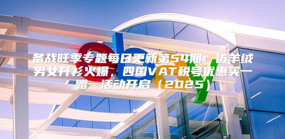 备战旺季专题每日更新第54期：仿羊绒男女开衫火爆，四国VAT税号优惠买一赠一活动开启2025