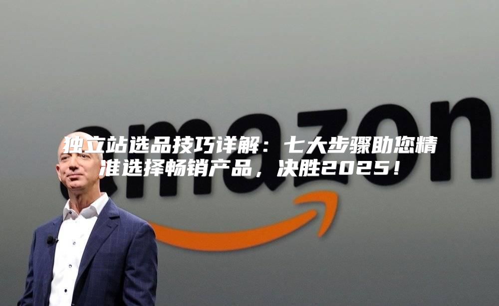 独立站选品技巧详解：七大步骤助您精准选择畅销产品，决胜2025！
