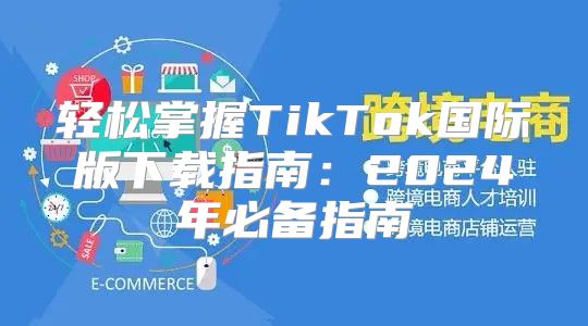 轻松掌握TikTok国际版下载指南：2025年必备指南