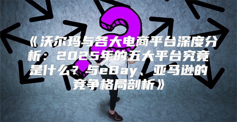 沃尔玛与各大电商平台深度分析：2025年的五大平台究竟是什么？与eBay、亚马逊的竞争格局剖析