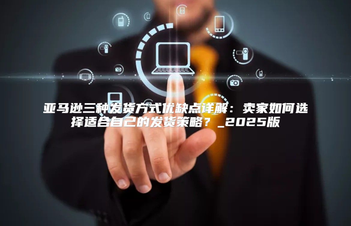 亚马逊三种发货方式优缺点详解：卖家如何选择适合自己的发货策略？_2025版