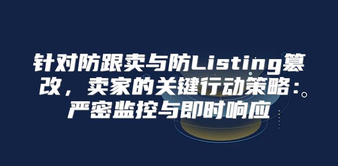 针对防跟卖与防Listing篡改，卖家的关键行动策略：严密监控与即时响应