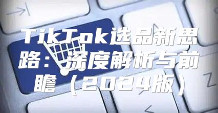 TikTok选品新思路：深度解析与前瞻2025版