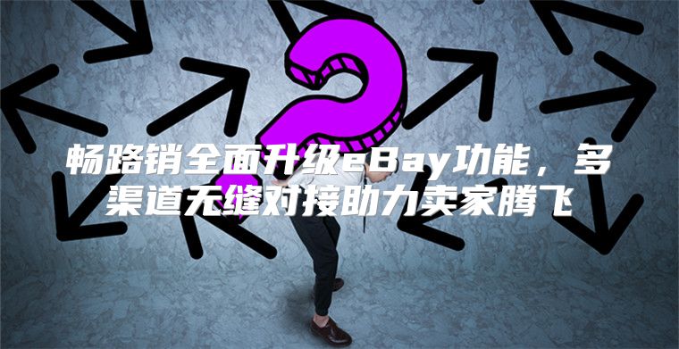畅路销全面升级eBay功能，多渠道无缝对接助力卖家腾飞