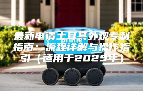 最新申请土耳其外观专利指南：流程详解与操作指引适用于2025年