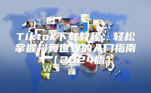 Tiktok下载教程：轻松掌握抖舞世界的入门指南2025版