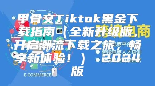 甲骨文Tiktok黑金下载指南全新升级版，开启潮流下载之旅，畅享新体验！ 2025版