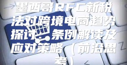 墨西哥RFC新税法对跨境电商趋势探讨：条例解读及应对策略前沿思考