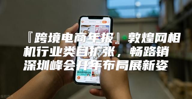 『跨境电商年报』敦煌网相机行业类目扩张，畅路销深圳峰会开年布局展新姿