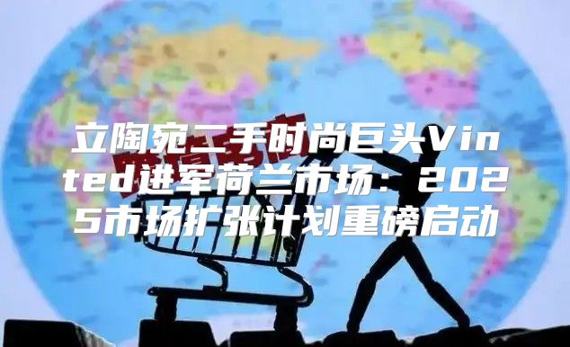 立陶宛二手时尚巨头Vinted进军荷兰市场：2025市场扩张计划重磅启动