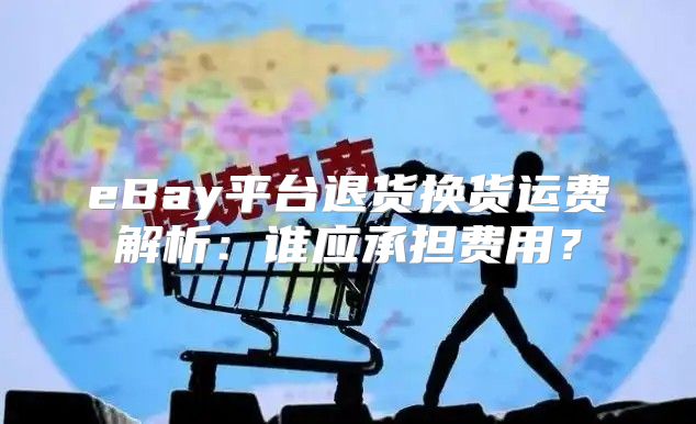 eBay平台退货换货运费解析：谁应承担费用？