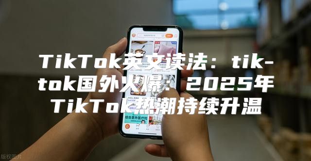 TikTok英文读法：tik-tok国外火爆：2025年TikTok热潮持续升温