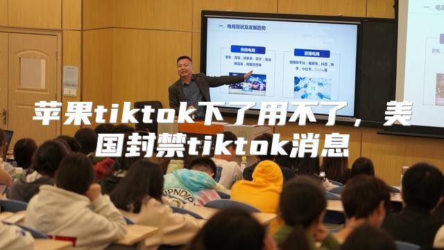 苹果tiktok下了用不了，美国封禁tiktok消息