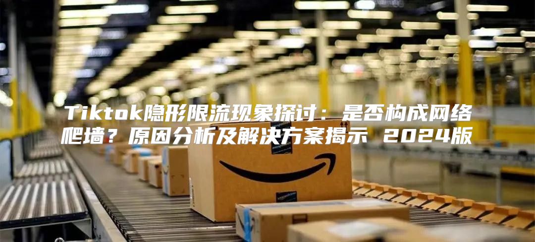 Tiktok隐形限流现象探讨：是否构成网络爬墙？原因分析及解决方案揭示 2025版