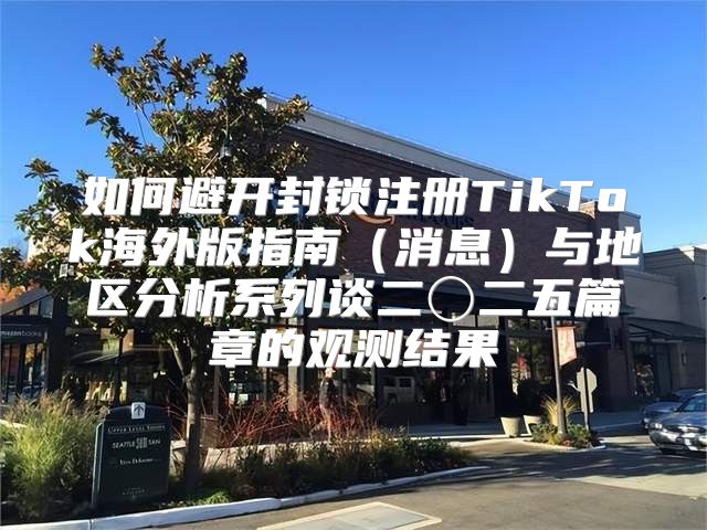 如何避开封锁注册TikTok海外版指南消息与地区分析系列谈二〇二五篇章的观测结果