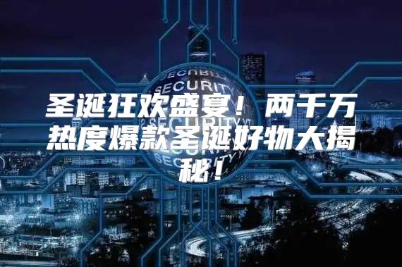 圣诞狂欢盛宴！两千万热度爆款圣诞好物大揭秘！