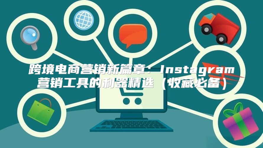 跨境电商营销新篇章：Instagram营销工具的利器精选收藏必备
