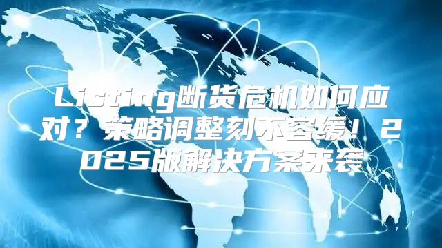 Listing断货危机如何应对？策略调整刻不容缓！2025版解决方案来袭