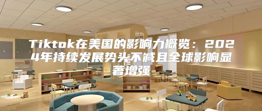 Tiktok在美国的影响力概览：2025年持续发展势头不减且全球影响显著增强