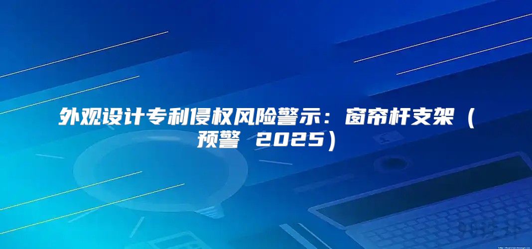 外观设计专利侵权风险警示：窗帘杆支架预警 2025