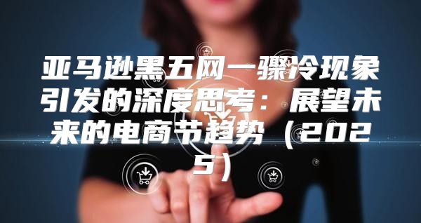亚马逊黑五网一骤冷现象引发的深度思考：展望未来的电商节趋势2025