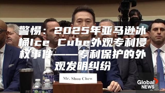 警惕：2025年亚马逊冰桶Ice Cube外观专利侵权事件——专利保护的外观发明纠纷