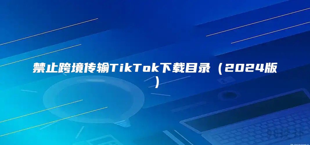禁止跨境传输TikTok下载目录2025版