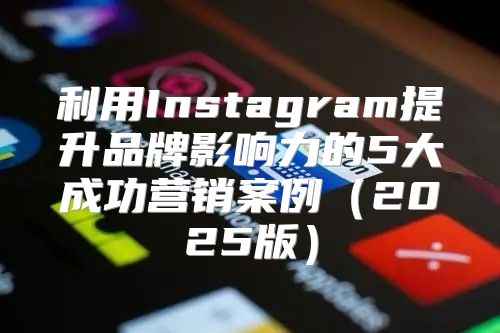 利用Instagram提升品牌影响力的5大成功营销案例2025版