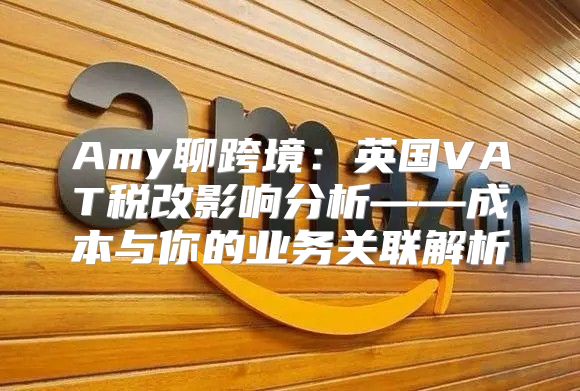 Amy聊跨境：英国VAT税改影响分析——成本与你的业务关联解析
