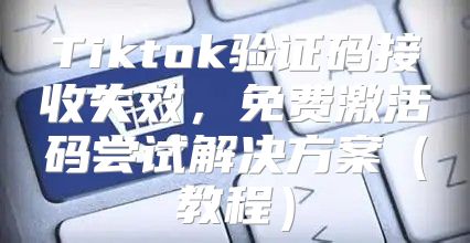 Tiktok验证码接收失效，免费激活码尝试解决方案教程