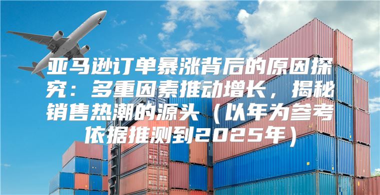 亚马逊订单暴涨背后的原因探究：多重因素推动增长，揭秘销售热潮的源头以年为参考依据推测到2025年