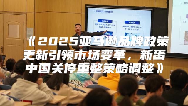 2025亚马逊品牌政策更新引领市场变革，新蛋中国关停重整策略调整