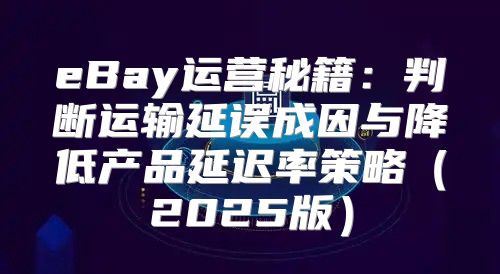 eBay运营秘籍：判断运输延误成因与降低产品延迟率策略2025版